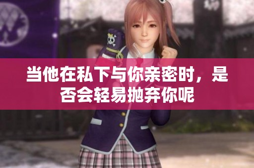 当他在私下与你亲密时，是否会轻易抛弃你呢