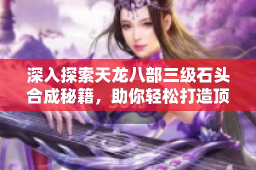 深入探索天龙八部三级石头合成秘籍，助你轻松打造顶级装备!