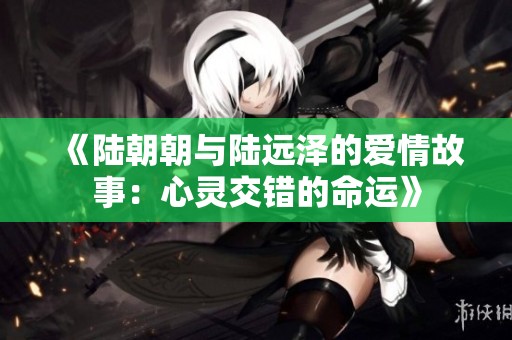 《陆朝朝与陆远泽的爱情故事：心灵交错的命运》