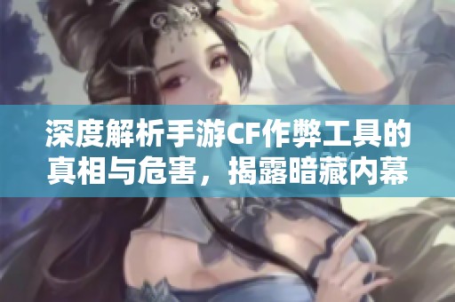 深度解析手游CF作弊工具的真相与危害，揭露暗藏内幕
