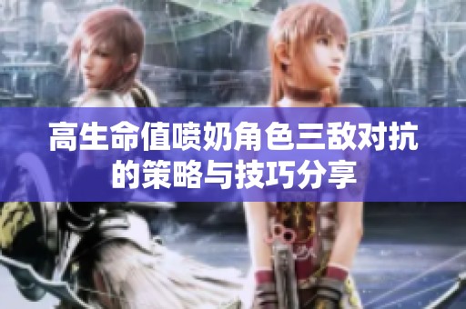 高生命值喷奶角色三敌对抗的策略与技巧分享