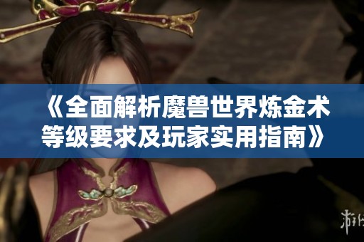 《全面解析魔兽世界炼金术等级要求及玩家实用指南》