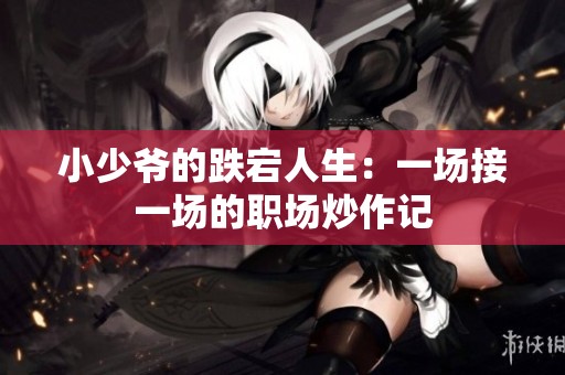 小少爷的跌宕人生：一场接一场的职场炒作记