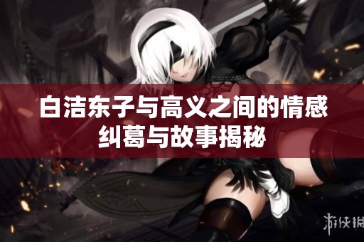 白洁东子与高义之间的情感纠葛与故事揭秘