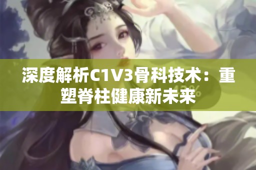 深度解析C1V3骨科技术：重塑脊柱健康新未来