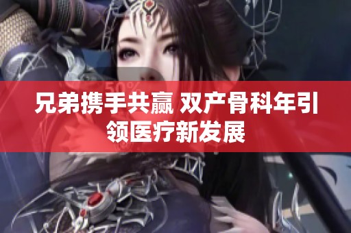 兄弟携手共赢 双产骨科年引领医疗新发展