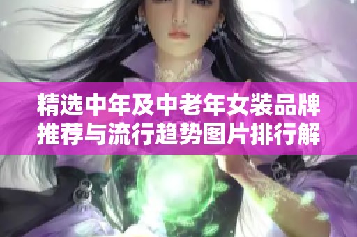 精选中年及中老年女装品牌推荐与流行趋势图片排行解析