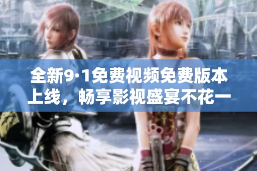 全新9·1免费视频免费版本上线，畅享影视盛宴不花一分钱！