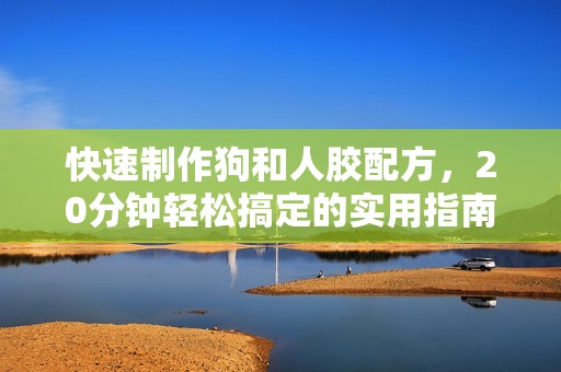 快速制作狗和人胶配方，20分钟轻松搞定的实用指南