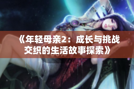 《年轻母亲2：成长与挑战交织的生活故事探索》