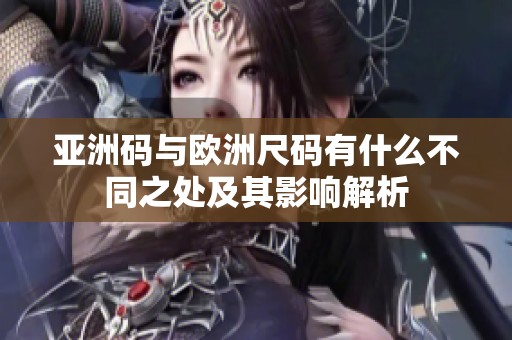 亚洲码与欧洲尺码有什么不同之处及其影响解析