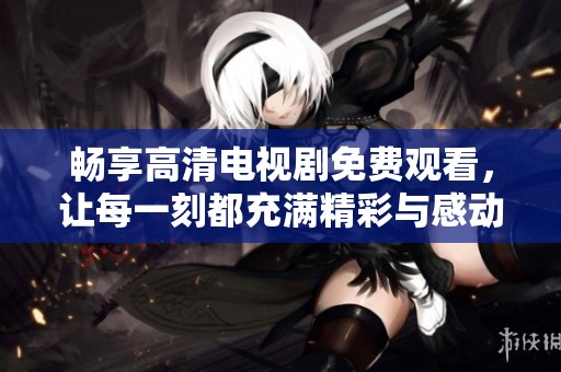 畅享高清电视剧免费观看，让每一刻都充满精彩与感动