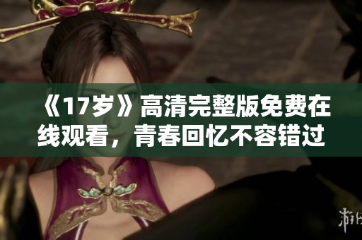 《17岁》高清完整版免费在线观看，青春回忆不容错过！