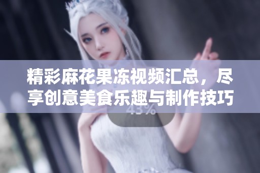 精彩麻花果冻视频汇总，尽享创意美食乐趣与制作技巧