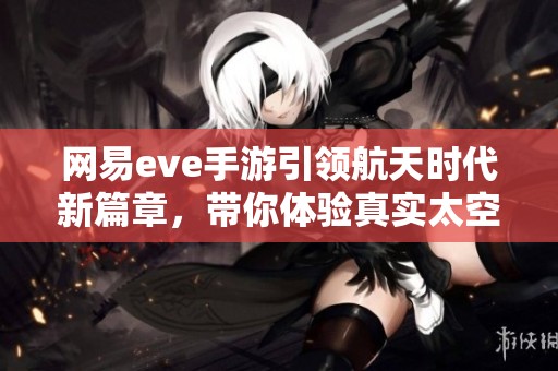 网易eve手游引领航天时代新篇章，带你体验真实太空冒险之旅
