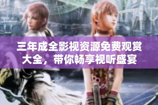 三年成全影视资源免费观赏大全，带你畅享视听盛宴