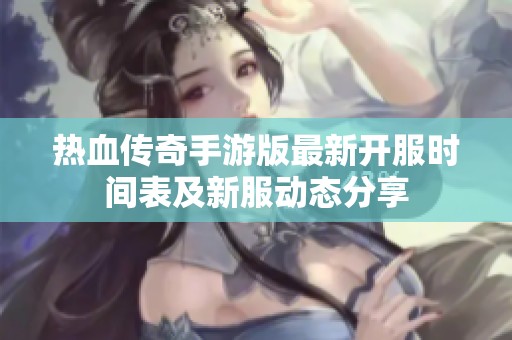 热血传奇手游版最新开服时间表及新服动态分享