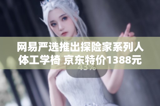 网易严选推出探险家系列人体工学椅 京东特价1388元限时抢购