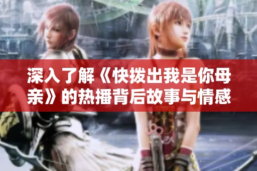 深入了解《快拨出我是你母亲》的热播背后故事与情感碰撞