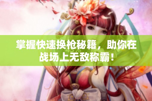 掌握快速换枪秘籍，助你在战场上无敌称霸！