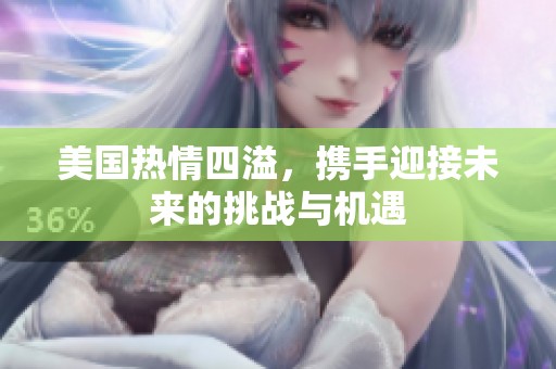 美国热情四溢，携手迎接未来的挑战与机遇