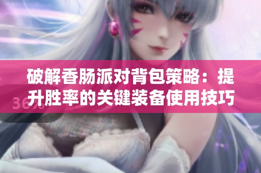 破解香肠派对背包策略：提升胜率的关键装备使用技巧分析