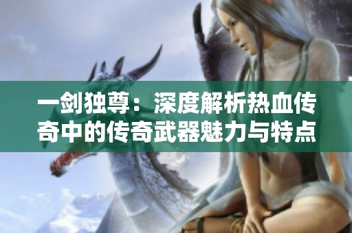 一剑独尊：深度解析热血传奇中的传奇武器魅力与特点