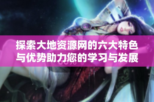 探索大地资源网的六大特色与优势助力您的学习与发展