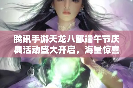 腾讯手游天龙八部端午节庆典活动盛大开启，海量惊喜等你来体验