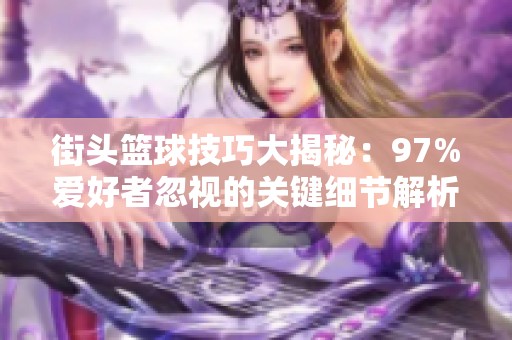 街头篮球技巧大揭秘：97%爱好者忽视的关键细节解析！