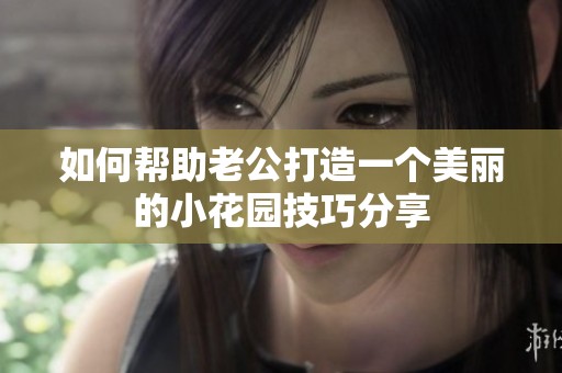 如何帮助老公打造一个美丽的小花园技巧分享
