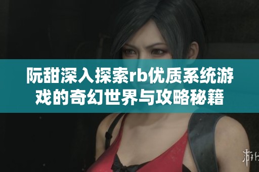 阮甜深入探索rb优质系统游戏的奇幻世界与攻略秘籍