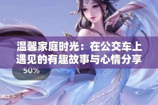温馨家庭时光：在公交车上遇见的有趣故事与心情分享