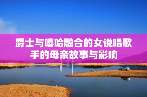 爵士与嘻哈融合的女说唱歌手的母亲故事与影响