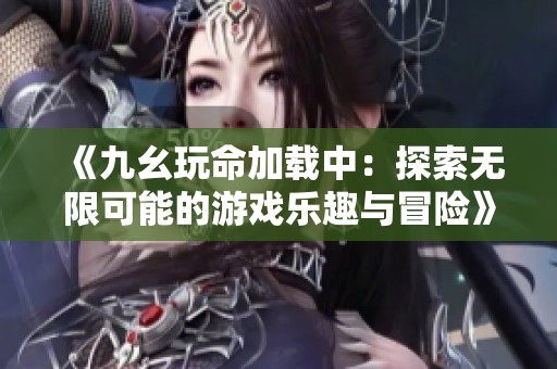 《九幺玩命加载中：探索无限可能的游戏乐趣与冒险》