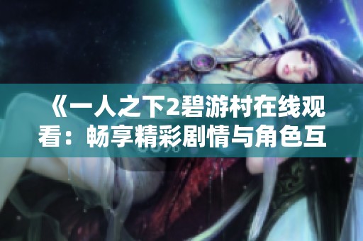 《一人之下2碧游村在线观看：畅享精彩剧情与角色互动》