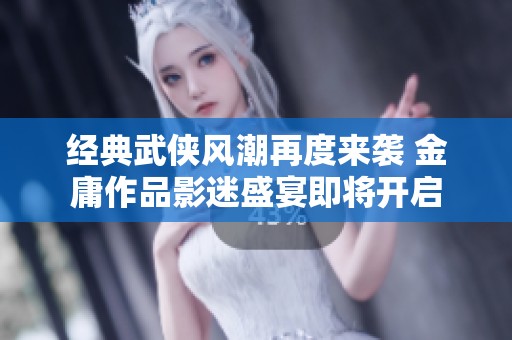 经典武侠风潮再度来袭 金庸作品影迷盛宴即将开启