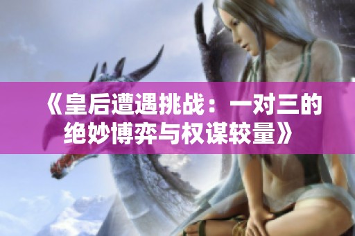 《皇后遭遇挑战：一对三的绝妙博弈与权谋较量》