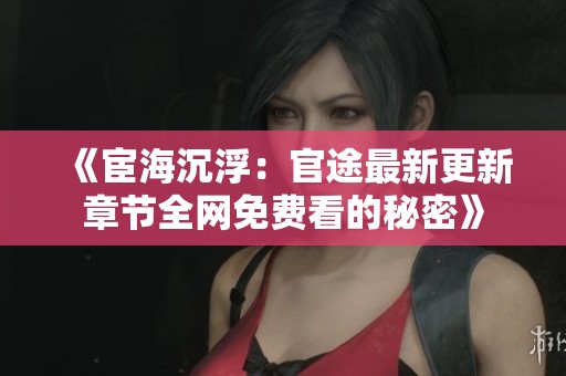 《宦海沉浮：官途最新更新章节全网免费看的秘密》