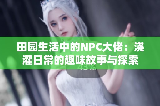 田园生活中的NPC大佬：浇灌日常的趣味故事与探索