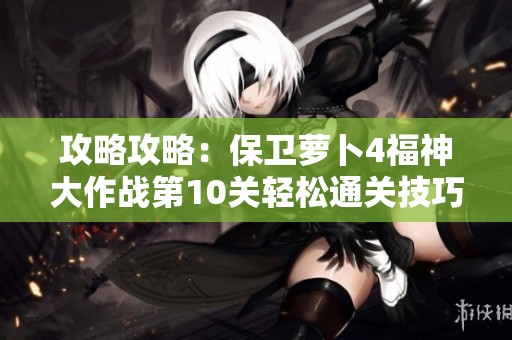 攻略攻略：保卫萝卜4福神大作战第10关轻松通关技巧分享