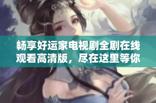 畅享好运家电视剧全剧在线观看高清版，尽在这里等你来！