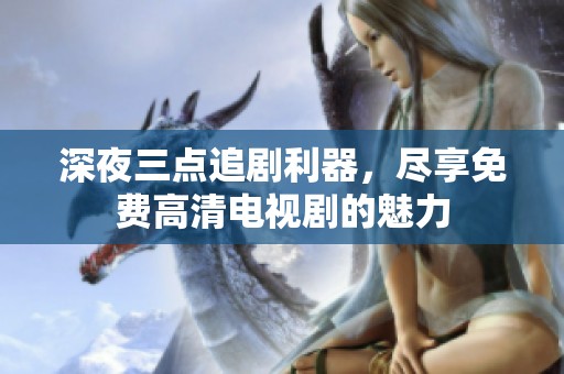 深夜三点追剧利器，尽享免费高清电视剧的魅力
