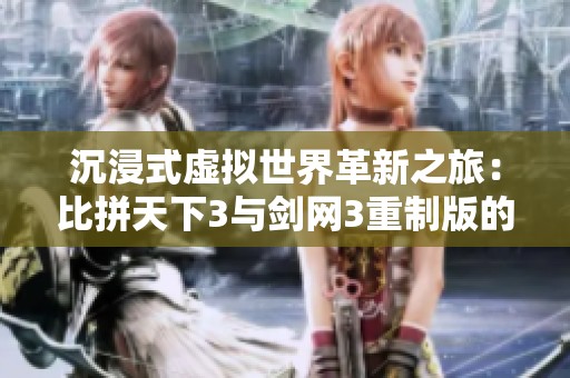 沉浸式虚拟世界革新之旅：比拼天下3与剑网3重制版的魅力与创新