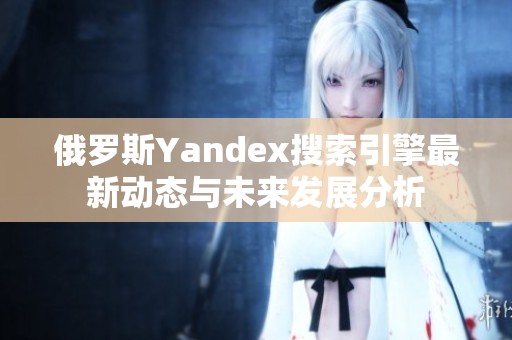 俄罗斯Yandex搜索引擎最新动态与未来发展分析
