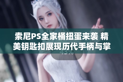 索尼PS全家桶扭蛋来袭 精美钥匙扣展现历代手柄与掌机魅力