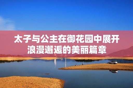 太子与公主在御花园中展开浪漫邂逅的美丽篇章