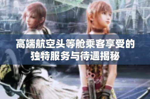 高端航空头等舱乘客享受的独特服务与待遇揭秘
