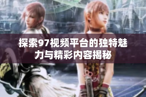 探索97视频平台的独特魅力与精彩内容揭秘