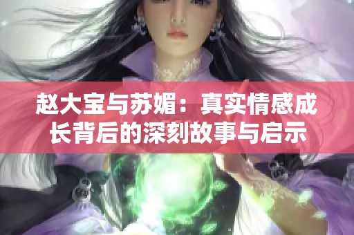赵大宝与苏媚：真实情感成长背后的深刻故事与启示